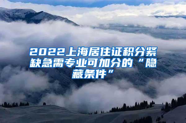 2022上海居住证积分紧缺急需专业可加分的“隐藏条件”