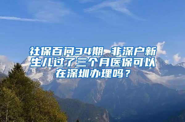 社保百问34期 非深户新生儿过了三个月医保可以在深圳办理吗？