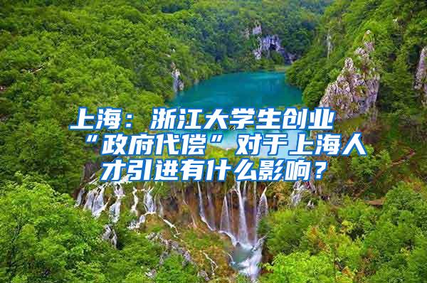 上海：浙江大学生创业“政府代偿”对于上海人才引进有什么影响？