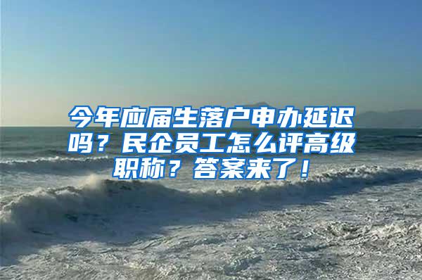 今年应届生落户申办延迟吗？民企员工怎么评高级职称？答案来了！