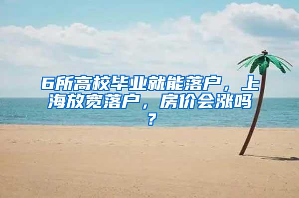 6所高校毕业就能落户，上海放宽落户，房价会涨吗？