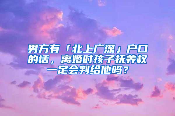 男方有「北上广深」户口的话，离婚时孩子抚养权一定会判给他吗？