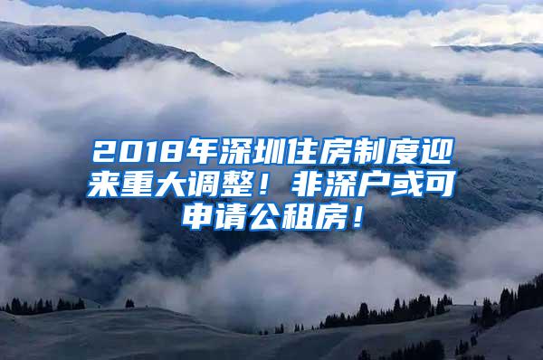 2018年深圳住房制度迎来重大调整！非深户或可申请公租房！