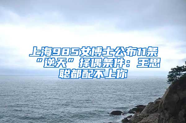 上海985女博士公布11条“逆天”择偶条件：王思聪都配不上你
