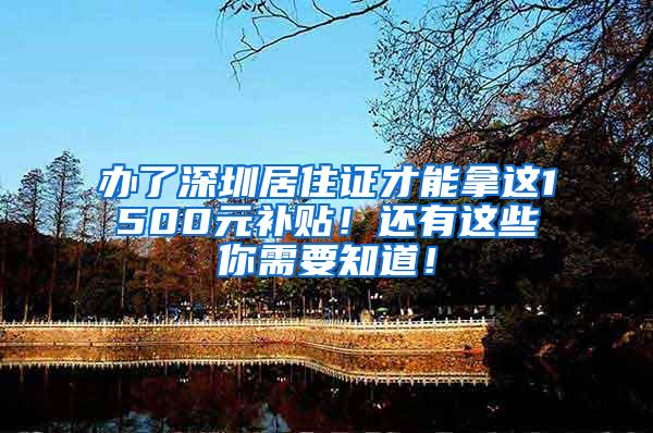 办了深圳居住证才能拿这1500元补贴！还有这些你需要知道！