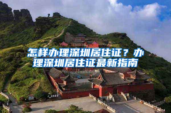 怎样办理深圳居住证？办理深圳居住证最新指南