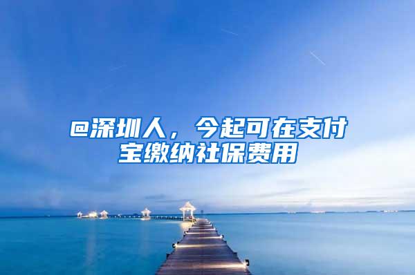 @深圳人，今起可在支付宝缴纳社保费用