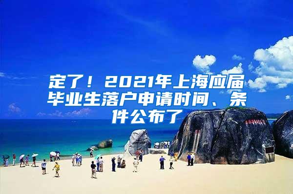 定了！2021年上海应届毕业生落户申请时间、条件公布了