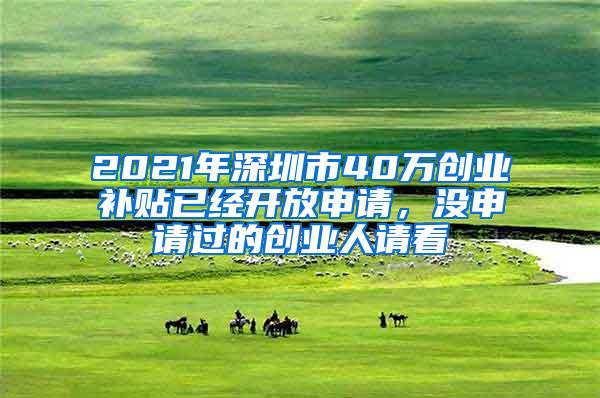 2021年深圳市40万创业补贴已经开放申请，没申请过的创业人请看