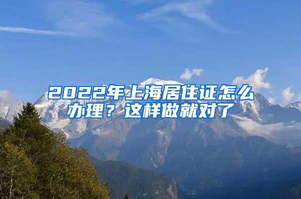 2022年上海居住证怎么办理？这样做就对了