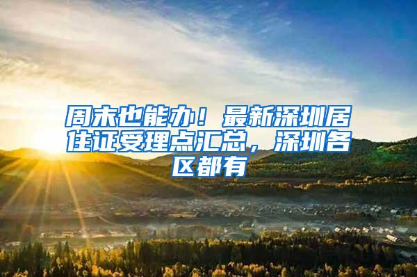 周末也能办！最新深圳居住证受理点汇总，深圳各区都有