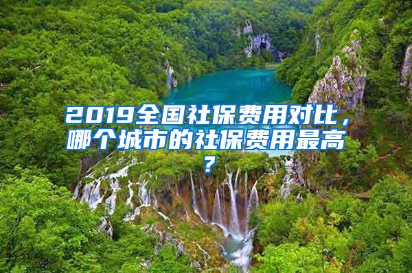 2019全国社保费用对比，哪个城市的社保费用最高？