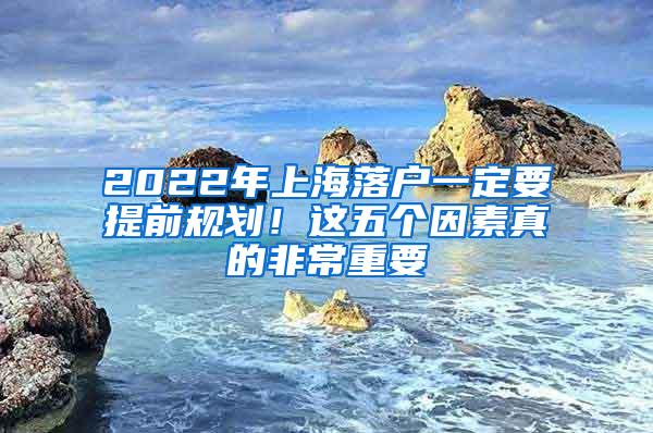 2022年上海落户一定要提前规划！这五个因素真的非常重要