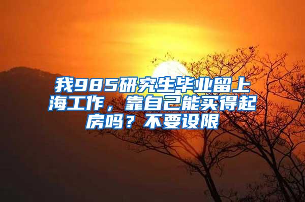 我985研究生毕业留上海工作，靠自己能买得起房吗？不要设限