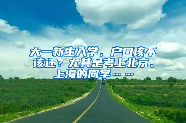 大一新生入学，户口该不该迁？尤其是考上北京、上海的同学……