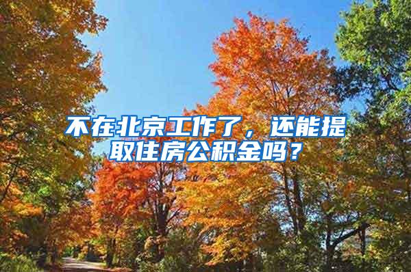 不在北京工作了，还能提取住房公积金吗？