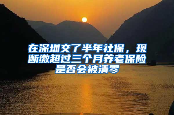 在深圳交了半年社保，现断缴超过三个月养老保险是否会被清零