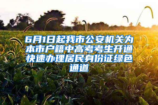 6月1日起我市公安机关为本市户籍中高考考生开通快速办理居民身份证绿色通道