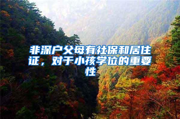 非深户父母有社保和居住证，对于小孩学位的重要性