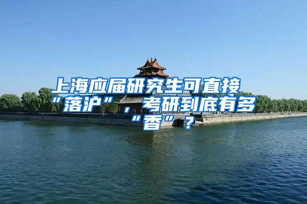 上海应届研究生可直接“落沪”，考研到底有多“香”？