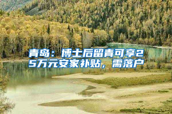 青岛：博士后留青可享25万元安家补贴，需落户