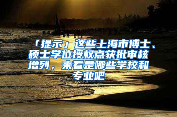 「提示」这些上海市博士、硕士学位授权点获批审核增列，来看是哪些学校和专业吧