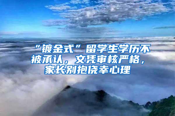 “镀金式”留学生学历不被承认，文凭审核严格，家长别抱侥幸心理