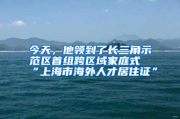 今天，他领到了长三角示范区首组跨区域家庭式“上海市海外人才居住证”