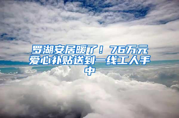 罗湖安居暖了！76万元爱心补贴送到一线工人手中