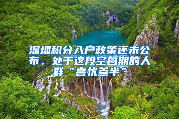 深圳积分入户政策还未公布，处于这段空白期的人群“喜忧参半”