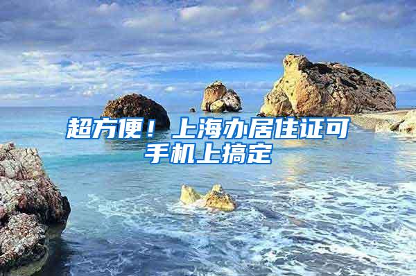 超方便！上海办居住证可手机上搞定