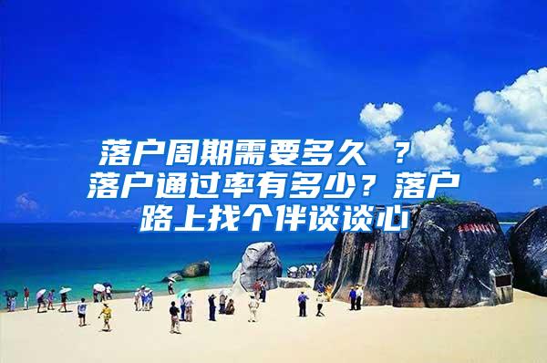 落户周期需要多久 ？ 落户通过率有多少？落户路上找个伴谈谈心