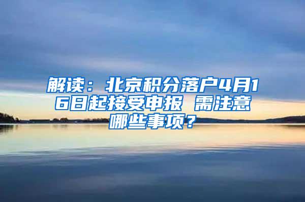 解读：北京积分落户4月16日起接受申报 需注意哪些事项？