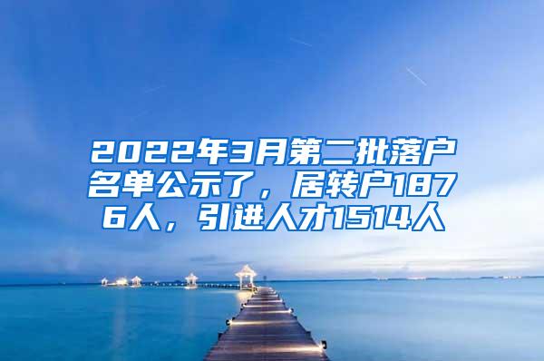 2022年3月第二批落户名单公示了，居转户1876人，引进人才1514人