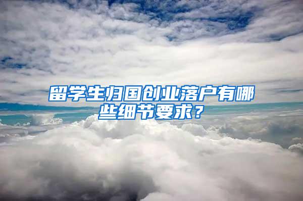 留学生归国创业落户有哪些细节要求？