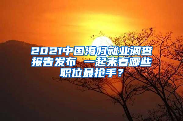 2021中国海归就业调查报告发布 一起来看哪些职位最抢手？