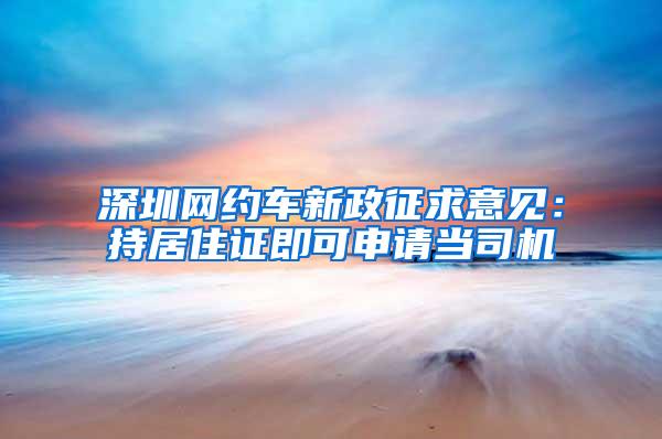深圳网约车新政征求意见：持居住证即可申请当司机
