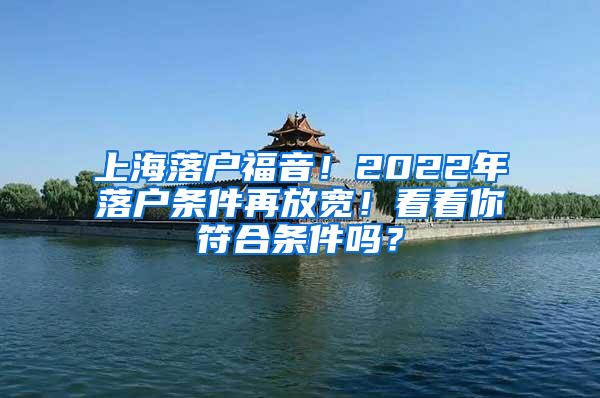 上海落户福音！2022年落户条件再放宽！看看你符合条件吗？