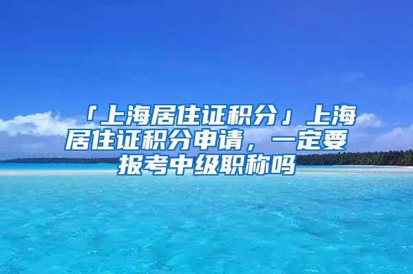 「上海居住证积分」上海居住证积分申请，一定要报考中级职称吗