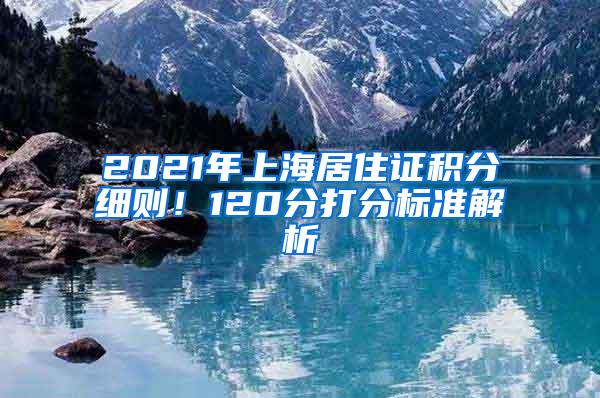 2021年上海居住证积分细则！120分打分标准解析