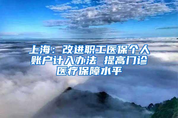 上海：改进职工医保个人账户计入办法 提高门诊医疗保障水平