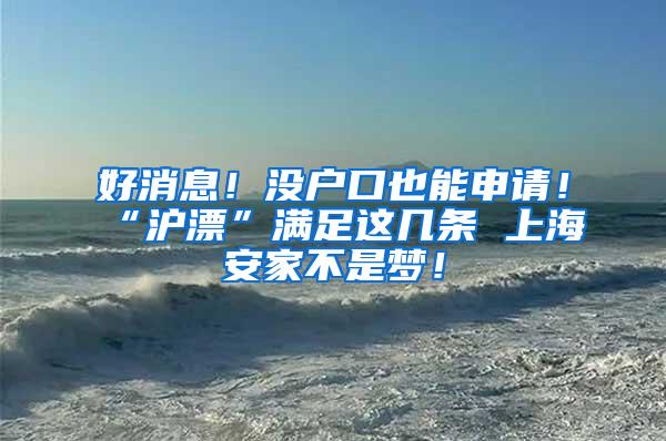 好消息！没户口也能申请！“沪漂”满足这几条 上海安家不是梦！