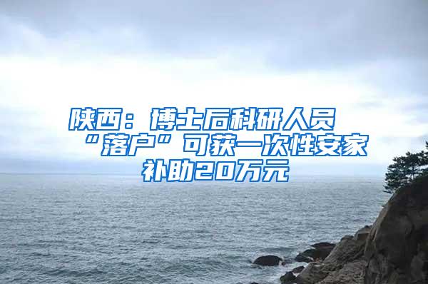 陕西：博士后科研人员“落户”可获一次性安家补助20万元