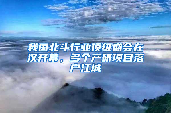 我国北斗行业顶级盛会在汉开幕，多个产研项目落户江城