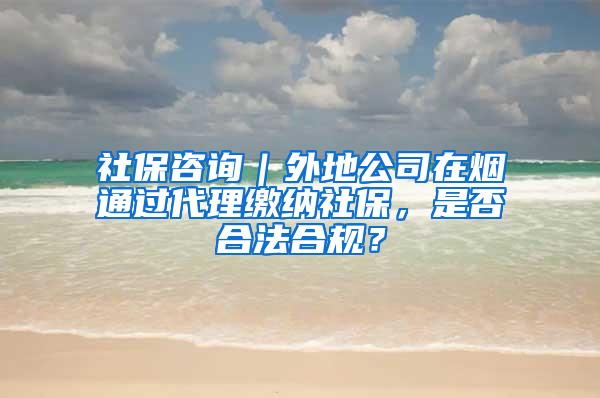 社保咨询｜外地公司在烟通过代理缴纳社保，是否合法合规？