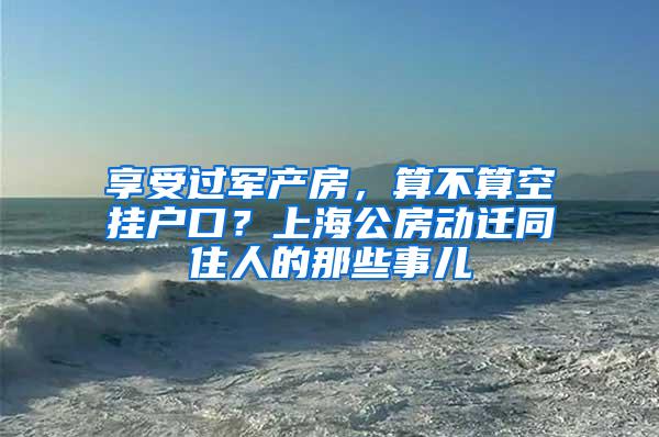 享受过军产房，算不算空挂户口？上海公房动迁同住人的那些事儿