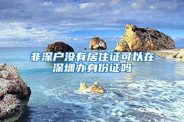非深户没有居住证可以在深圳办身份证吗
