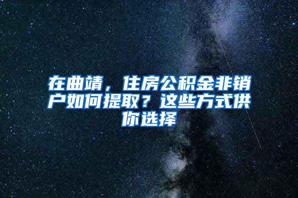 在曲靖，住房公积金非销户如何提取？这些方式供你选择