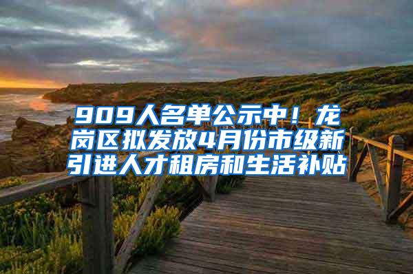909人名单公示中！龙岗区拟发放4月份市级新引进人才租房和生活补贴