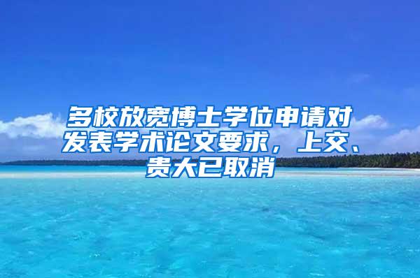 多校放宽博士学位申请对发表学术论文要求，上交、贵大已取消